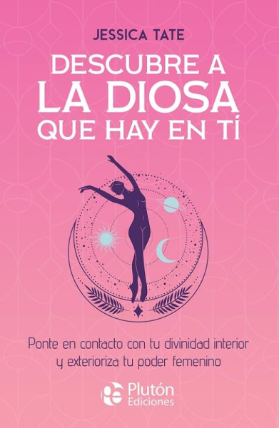 Descubre a la diosa que hay en ti: Ponte en contacto con tu divinidad interior y exterioriza tu poder femenino